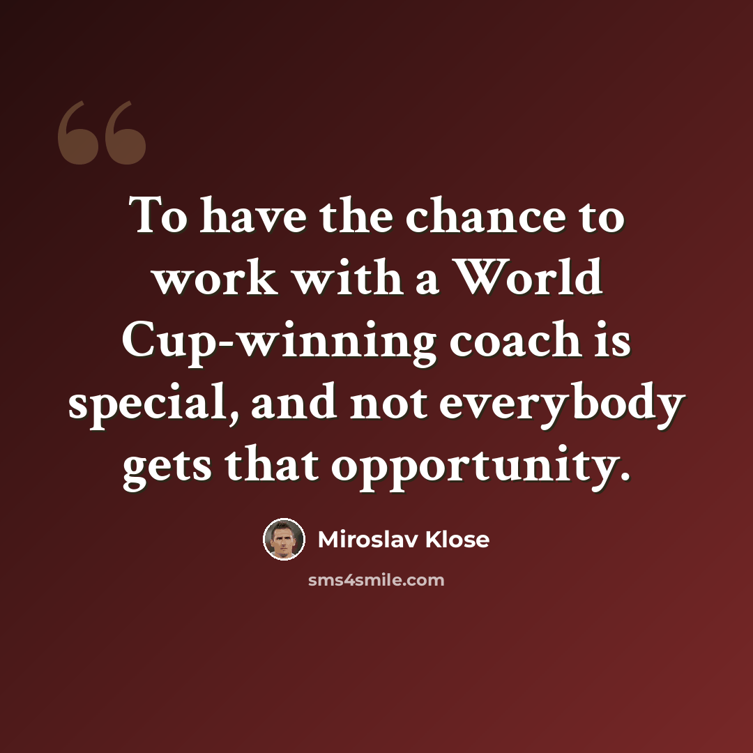 “To have the chance to work with a World Cup-winning coach is special, and not everybody gets that opportunity.” quote by Miroslav Klose