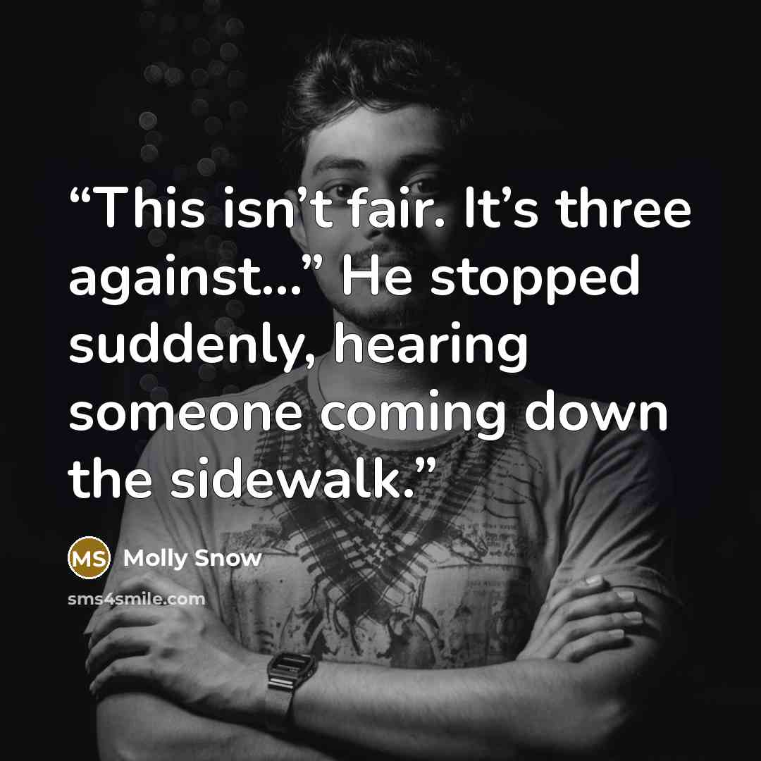 “This isn’t fair. It’s three against…” He stopped suddenly, hearing someone coming down the sidewalk.” quote by Molly Snow