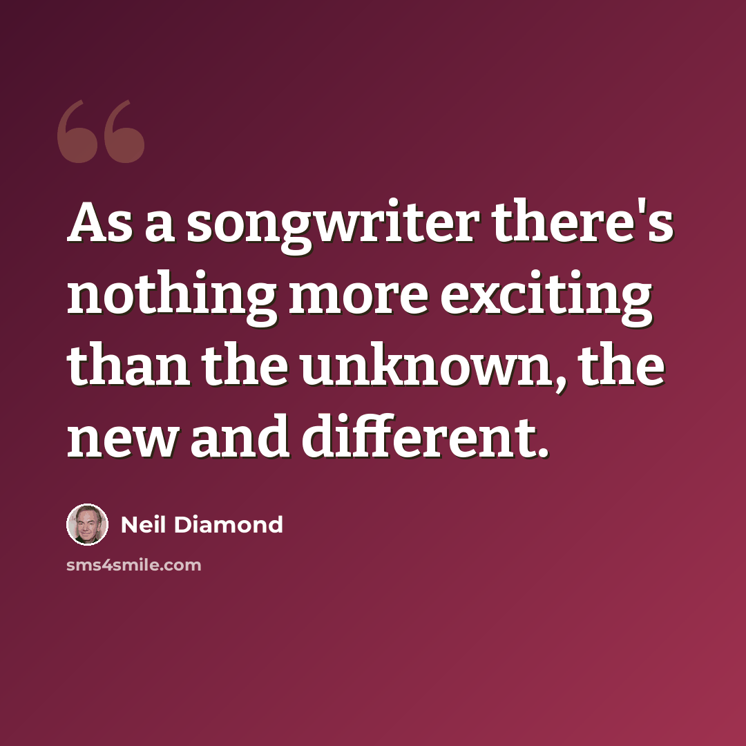 “As a songwriter there's nothing more exciting than the unknown, the new and different.” quote by Neil Diamond