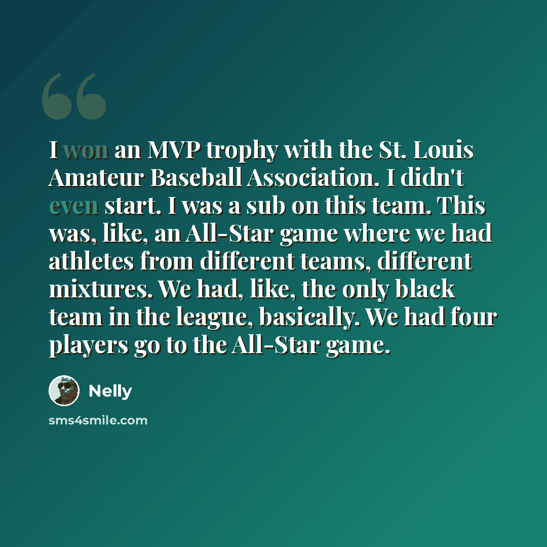 “I won an MVP trophy with the St. Louis Amateur Baseball Association. I didn't even start. I was a sub on this team. This was, like, an All-Star game where we had athletes from different teams, different mixtures. We had, like, the only black team in the league, basically. We had four players go to…” quote by Nelly