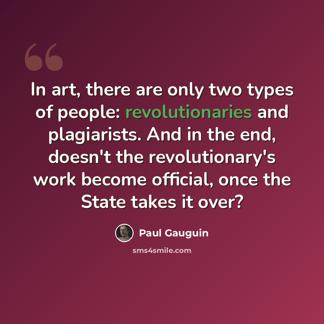 “In art, there are only two types of people: revolutionaries and plagiarists. And in the end, doesn't the revolutionary's work become official, once the State takes it over?” quote by Paul Gauguin