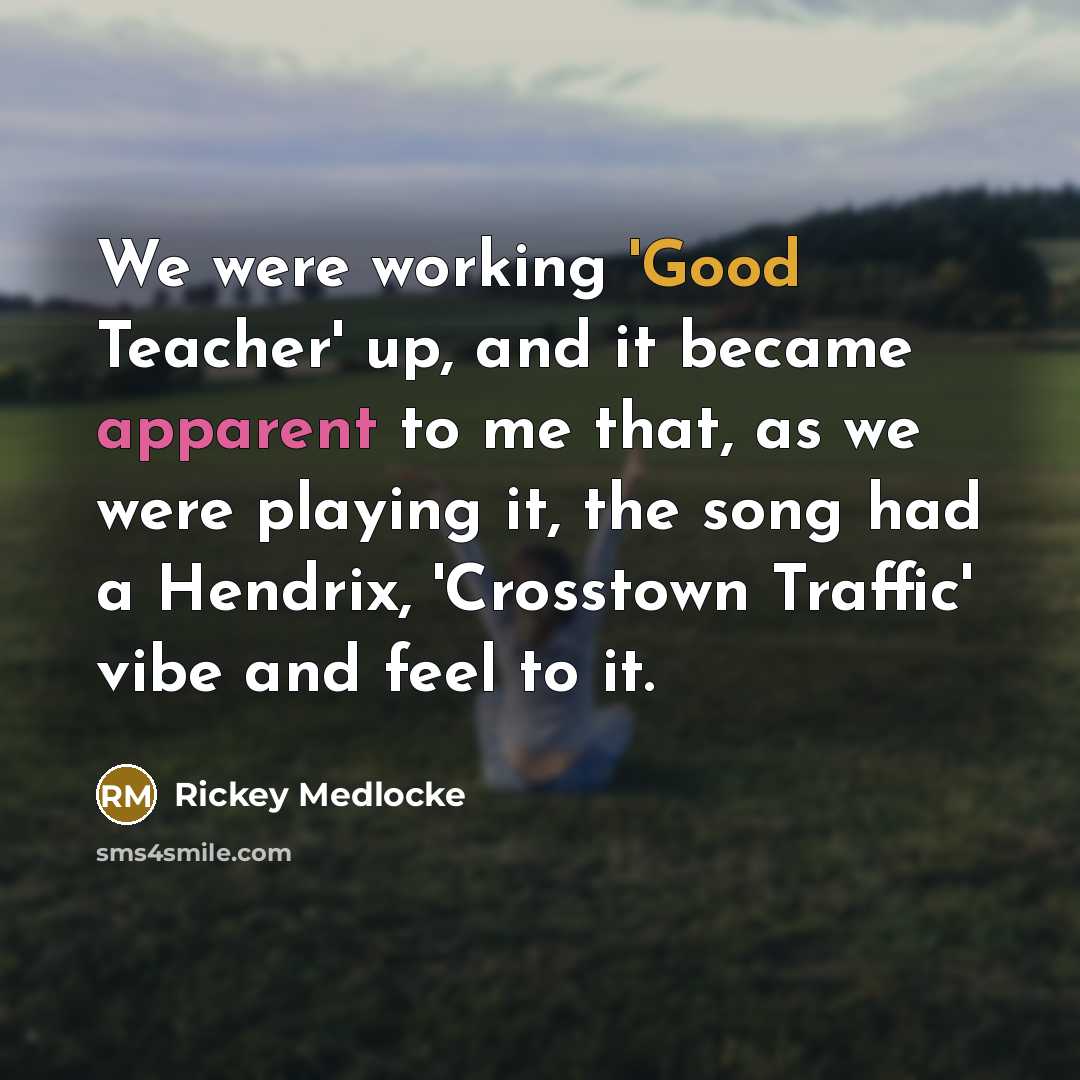 “We were working 'Good Teacher' up, and it became apparent to me that, as we were playing it, the song had a Hendrix, 'Crosstown Traffic' vibe and feel to it.” quote by Rickey Medlocke