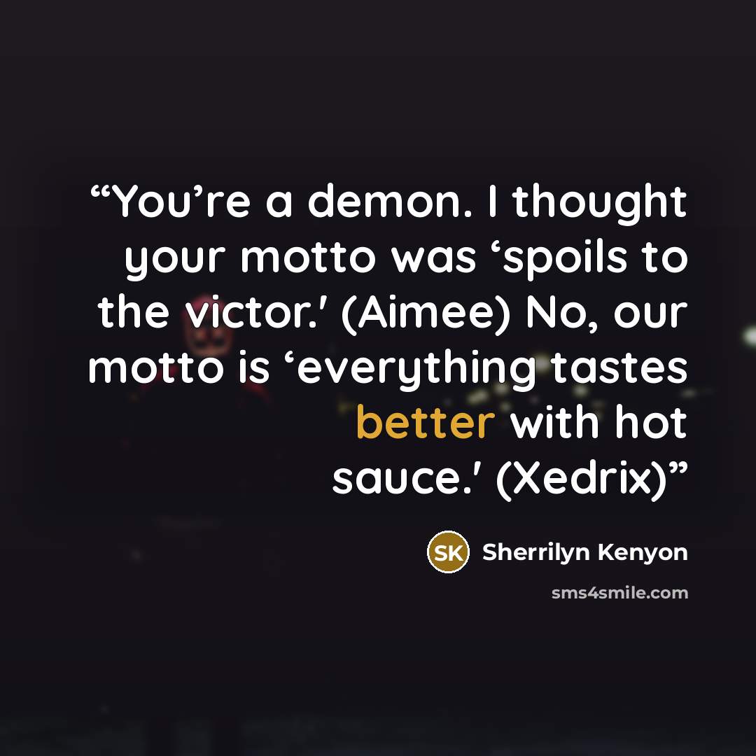 “You’re a demon. I thought your motto was ‘spoils to the victor.' (Aimee) No, our motto is ‘everything tastes better with hot sauce.' (Xedrix)” quote by Sherrilyn Kenyon
