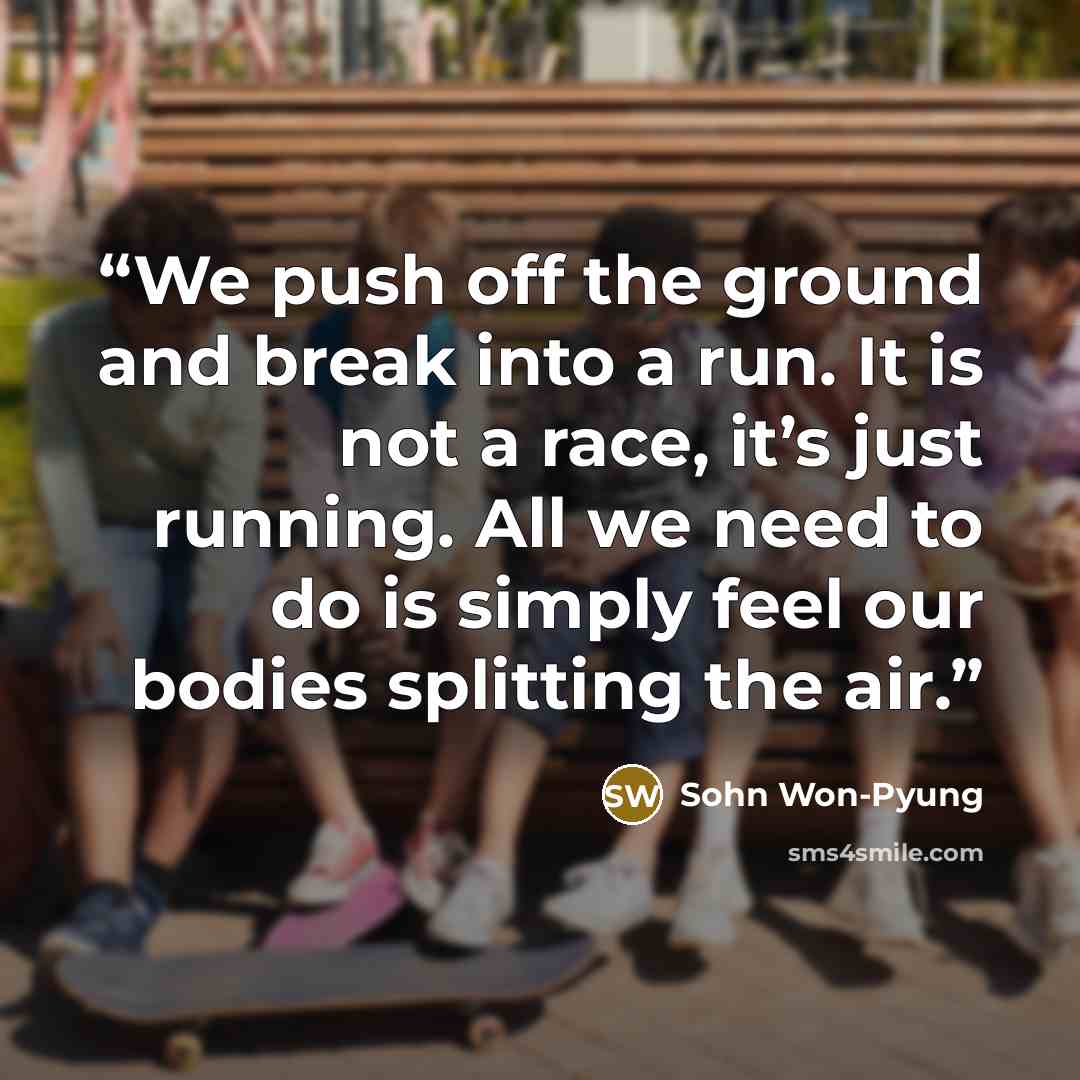 “We push off the ground and break into a run. It is not a race, it’s just running. All we need to do is simply feel our bodies splitting the air.” quote by Sohn Won-Pyung