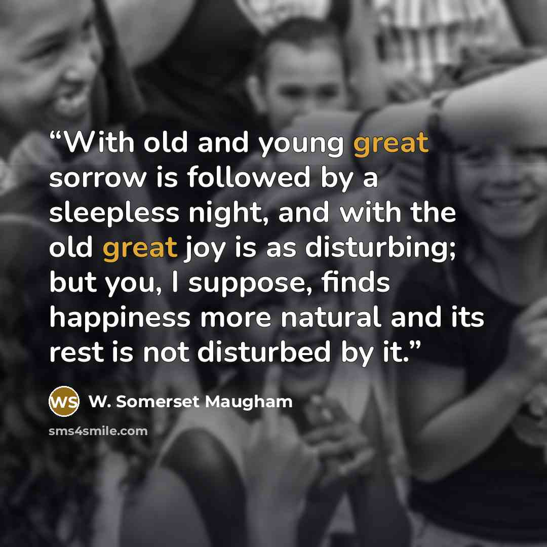 “With old and young great sorrow is followed by a sleepless night, and with the old great joy is as disturbing; but you, I suppose, finds happiness more natural and its rest is not disturbed by it.” quote by W. Somerset Maugham