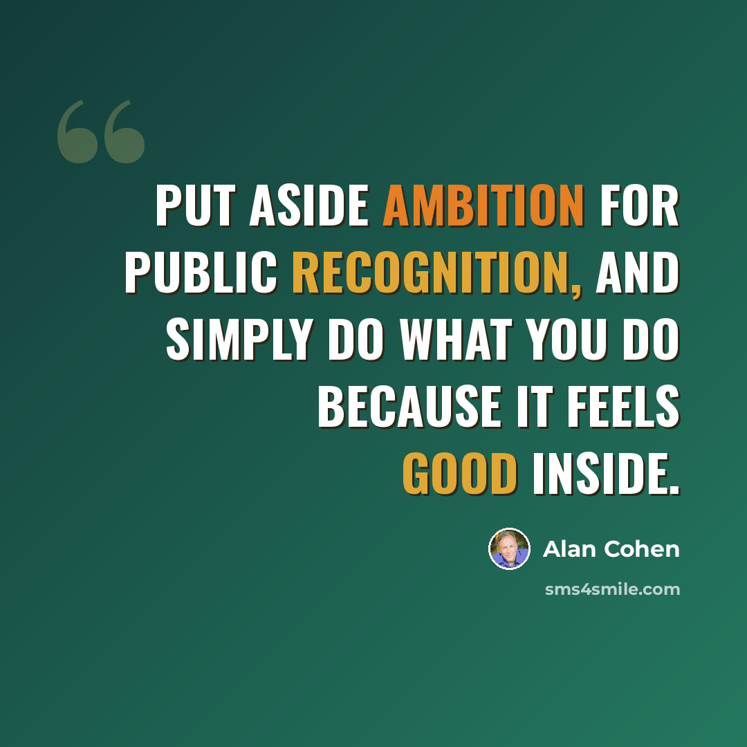 “Put aside ambition for public recognition, and simply do what you do because it feels good inside.” quote by Alan Cohen