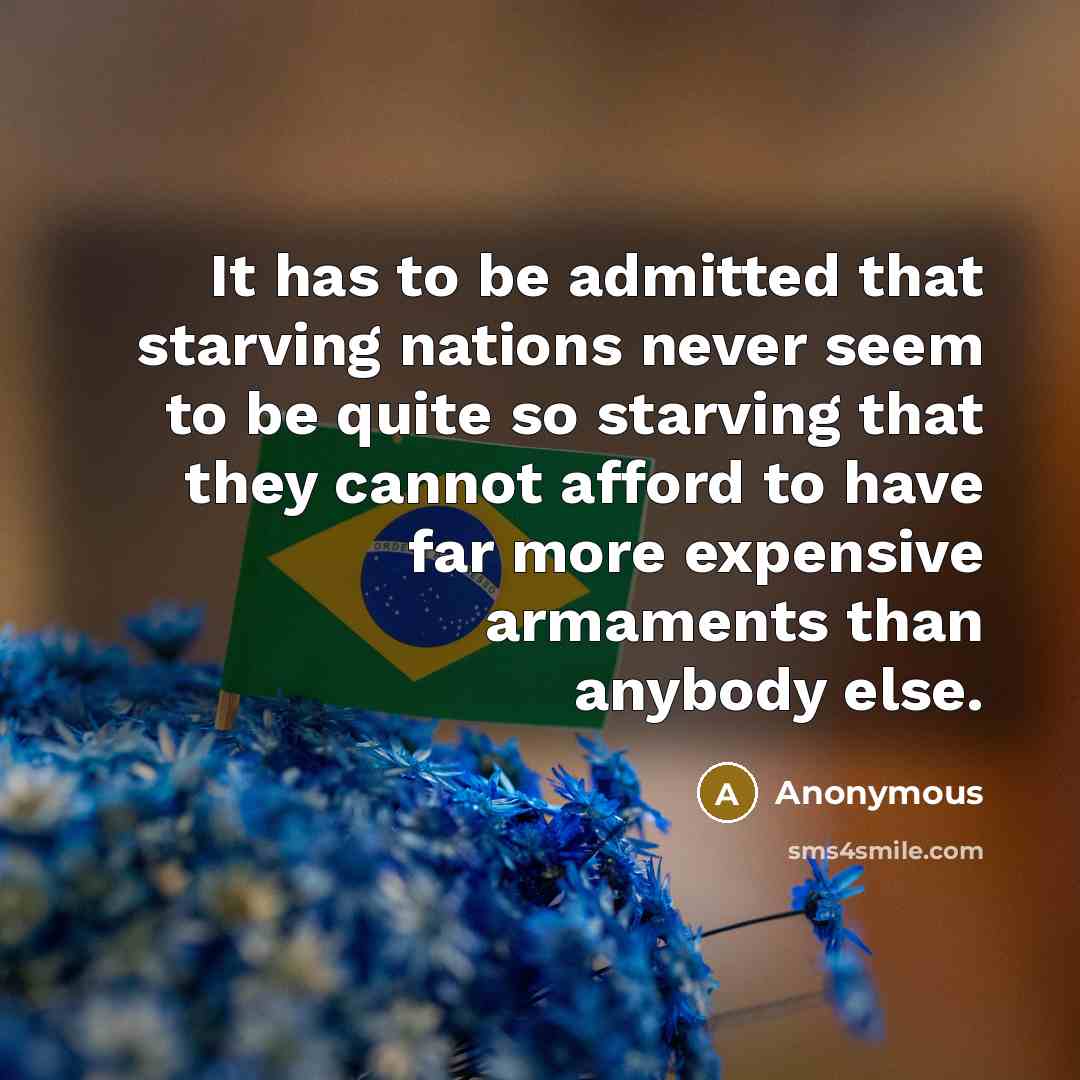 “It has to be admitted that starving nations never seem to be quite so starving that they cannot afford to have far more expensive armaments than anybody else.” quote by Anonymous