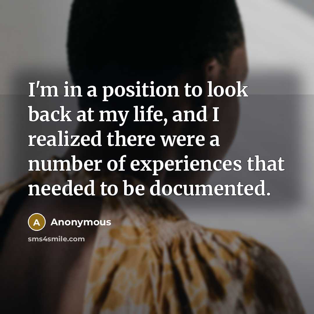“I'm in a position to look back at my life, and I realized there were a number of experiences that needed to be documented.” quote by Anonymous