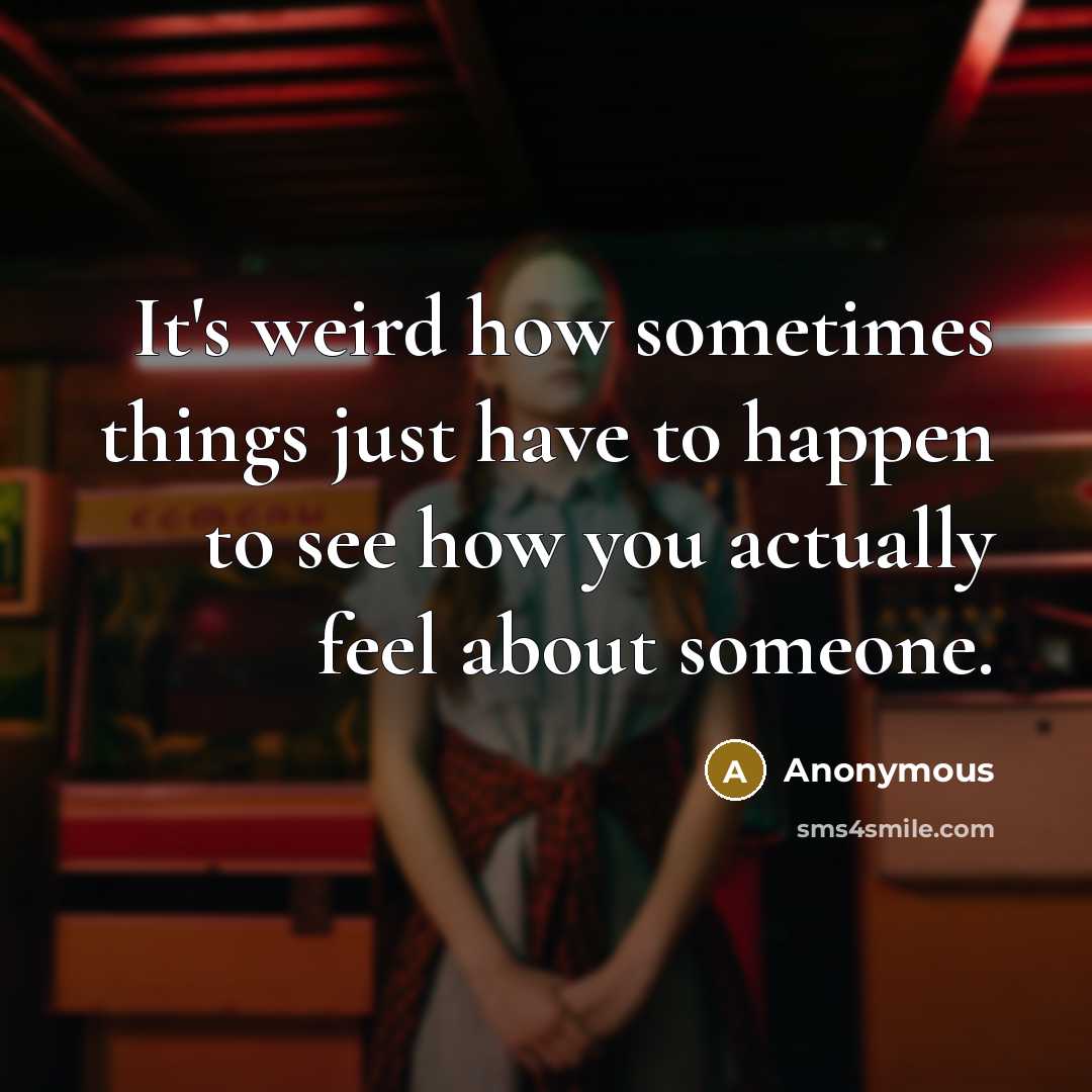 “It's weird how sometimes things just have to happen to see how you actually feel about someone.” quote by Anonymous