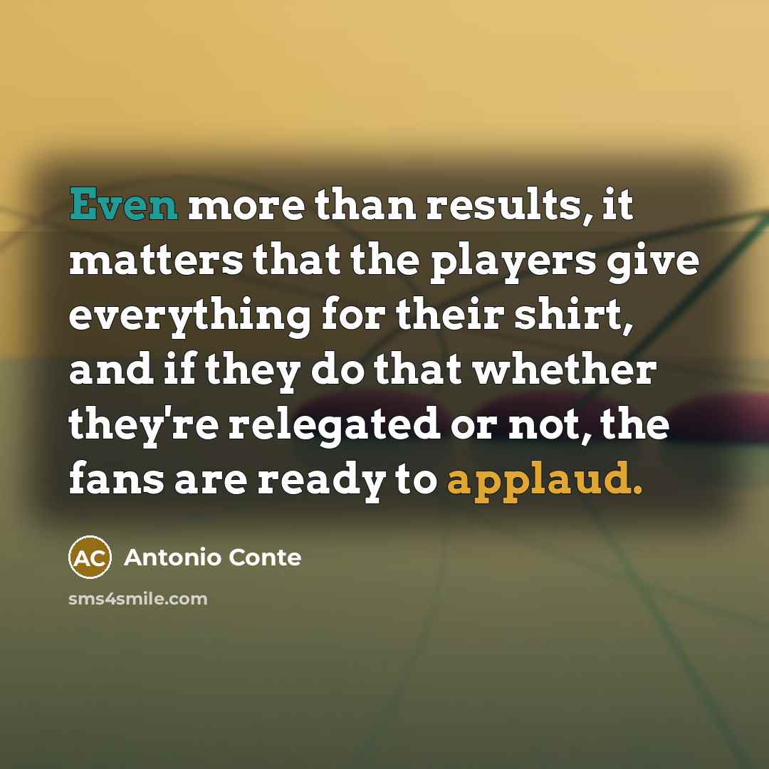“Even more than results, it matters that the players give everything for their shirt, and if they do that whether they're relegated or not, the fans are ready to applaud.” quote by Antonio Conte