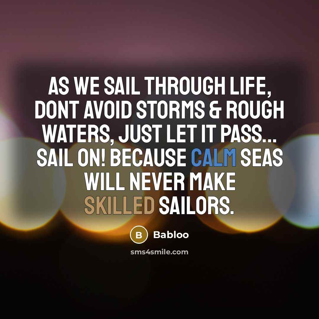 “As we sail through life, dont avoid Storms & Rough waters, just let it PASS... Sail on! Because Calm Seas will never make Skilled Sailors.” quote by Babloo