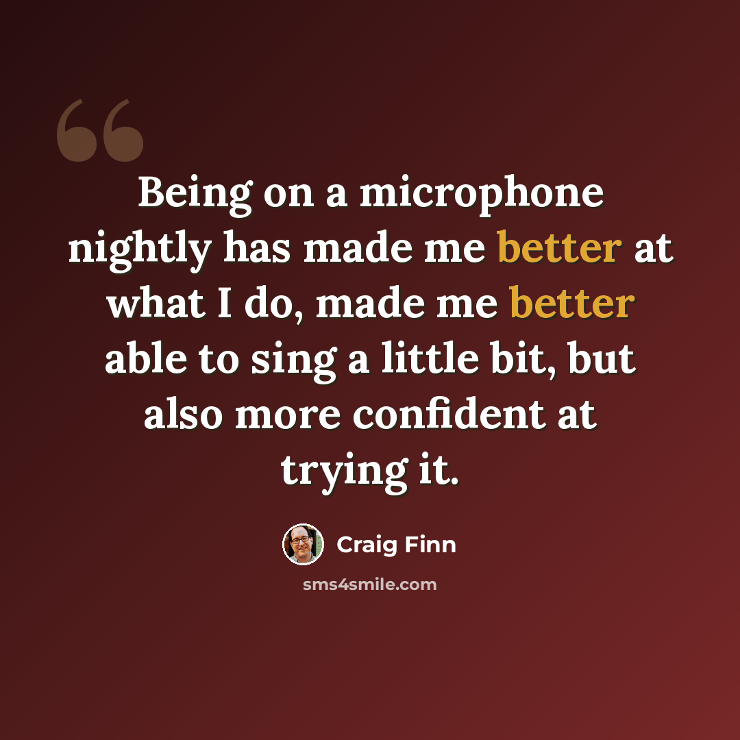 “Being on a microphone nightly has made me better at what I do, made me better able to sing a little bit, but also more confident at trying it.” quote by Craig Finn