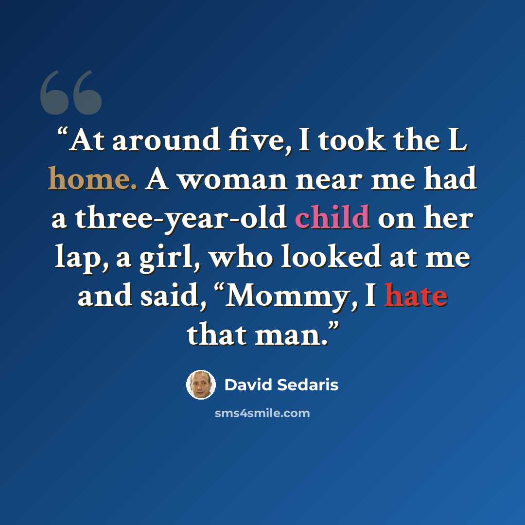 “At around five, I took the L home. A woman near me had a three-year-old child on her lap, a girl, who looked at me and said, “Mommy, I hate that man.” quote by David Sedaris