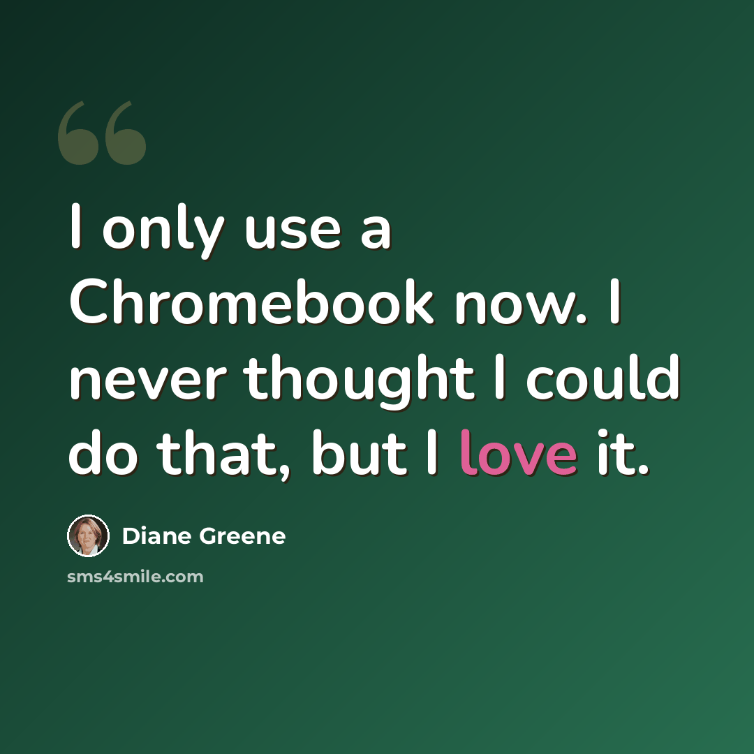 “I only use a Chromebook now. I never thought I could do that, but I love it.” quote by Diane Greene