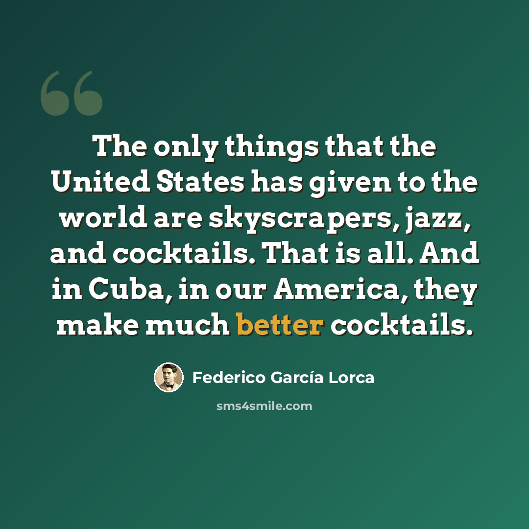 “The only things that the United States has given to the world are skyscrapers, jazz, and cocktails. That is all. And in Cuba, in our America, they make much better cocktails.” quote by Federico Garcia Lorca