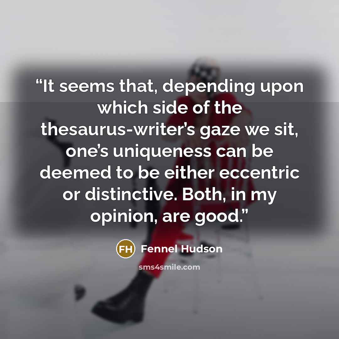 “It seems that, depending upon which side of the thesaurus-writer’s gaze we sit, one’s uniqueness can be deemed to be either eccentric or distinctive. Both, in my opinion, are good.” quote by Fennel Hudson