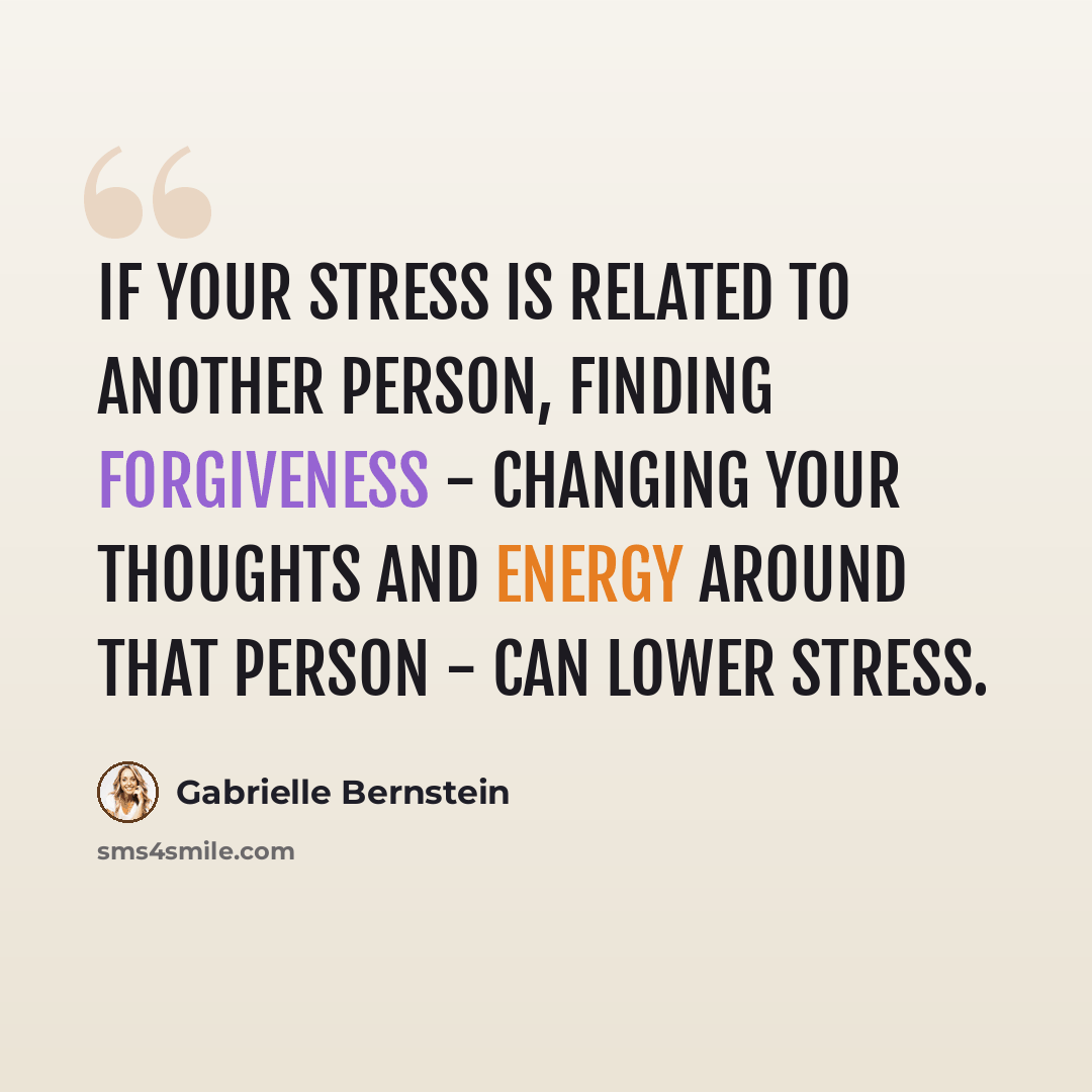 “If your stress is related to another person, finding forgiveness - changing your thoughts and energy around that person - can lower stress.” quote by Gabrielle Bernstein