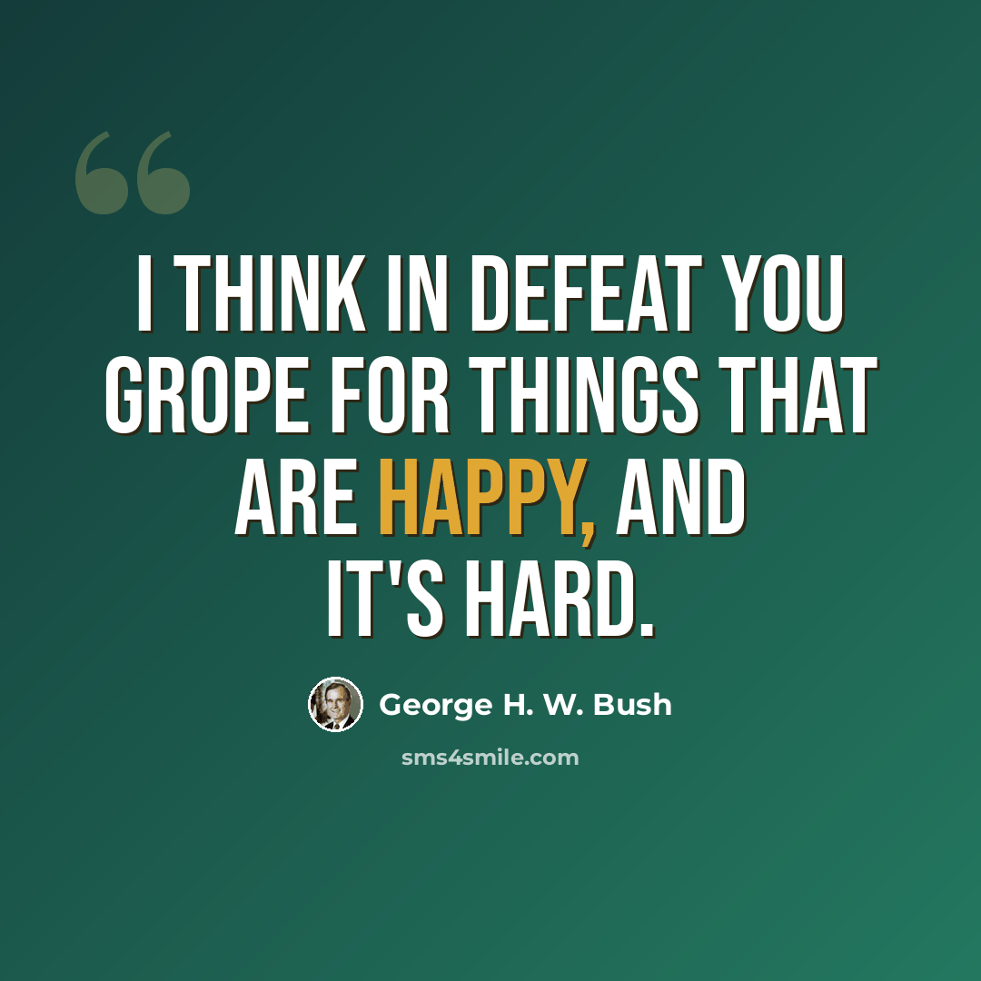 “I think in defeat you grope for things that are happy, and it's hard.” quote by George H. W. Bush