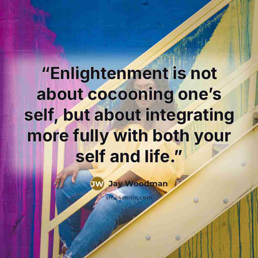 “Enlightenment is not about cocooning one’s self, but about integrating more fully with both your self and life.” quote by Jay Woodman