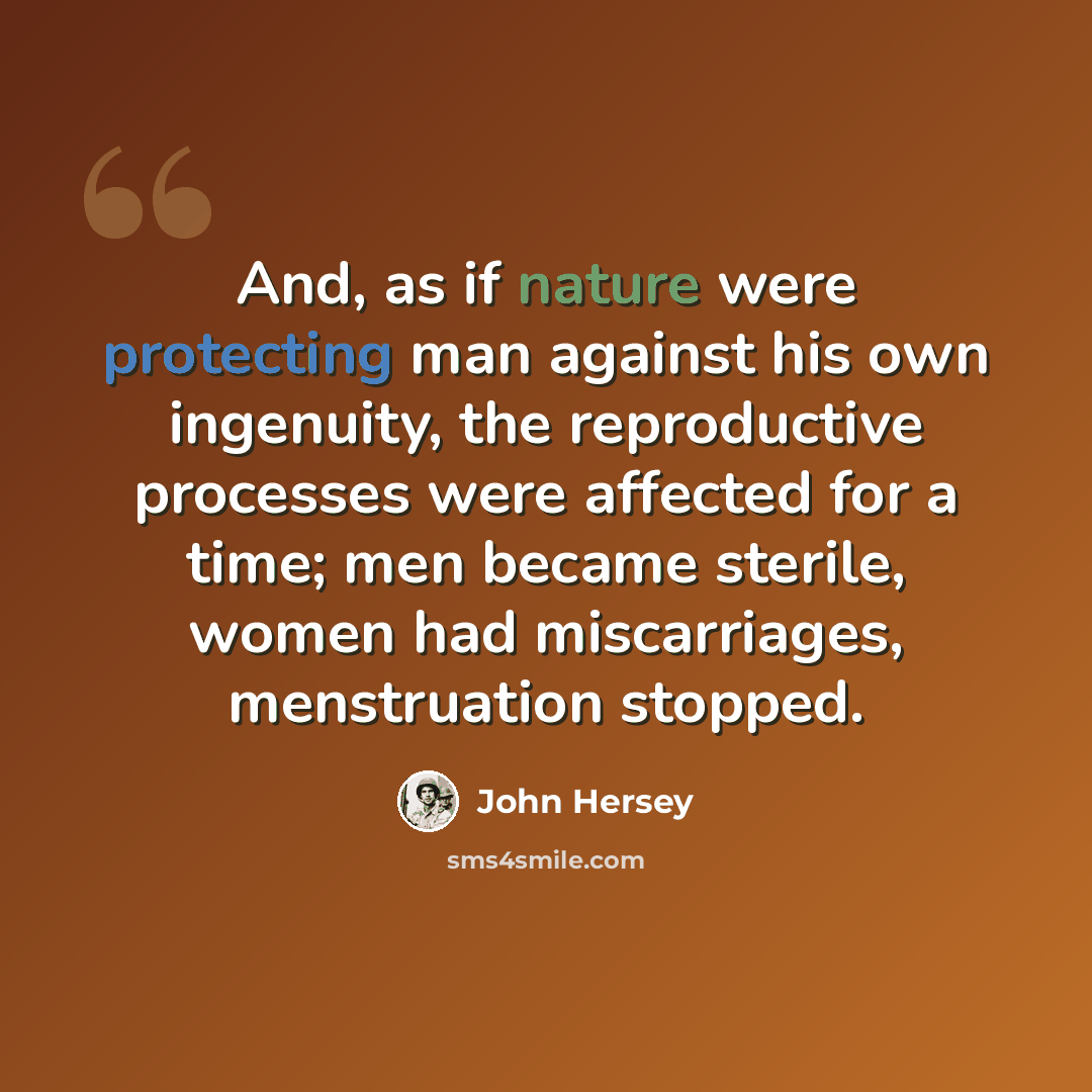 “And, as if nature were protecting man against his own ingenuity, the reproductive processes were affected for a time; men became sterile, women had miscarriages, menstruation stopped.” quote by John Hersey