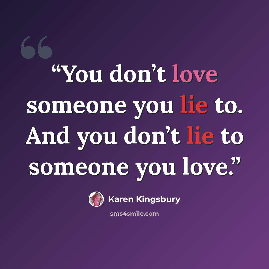 “You don’t love someone you lie to. And you don’t lie to someone you love.” quote by Karen Kingsbury