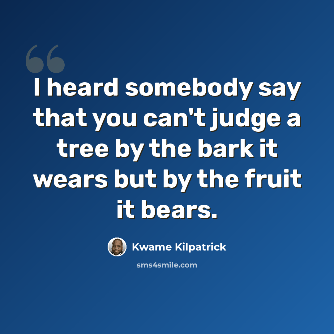 “I heard somebody say that you can't judge a tree by the bark it wears but by the fruit it bears.” quote by Kwame Kilpatrick
