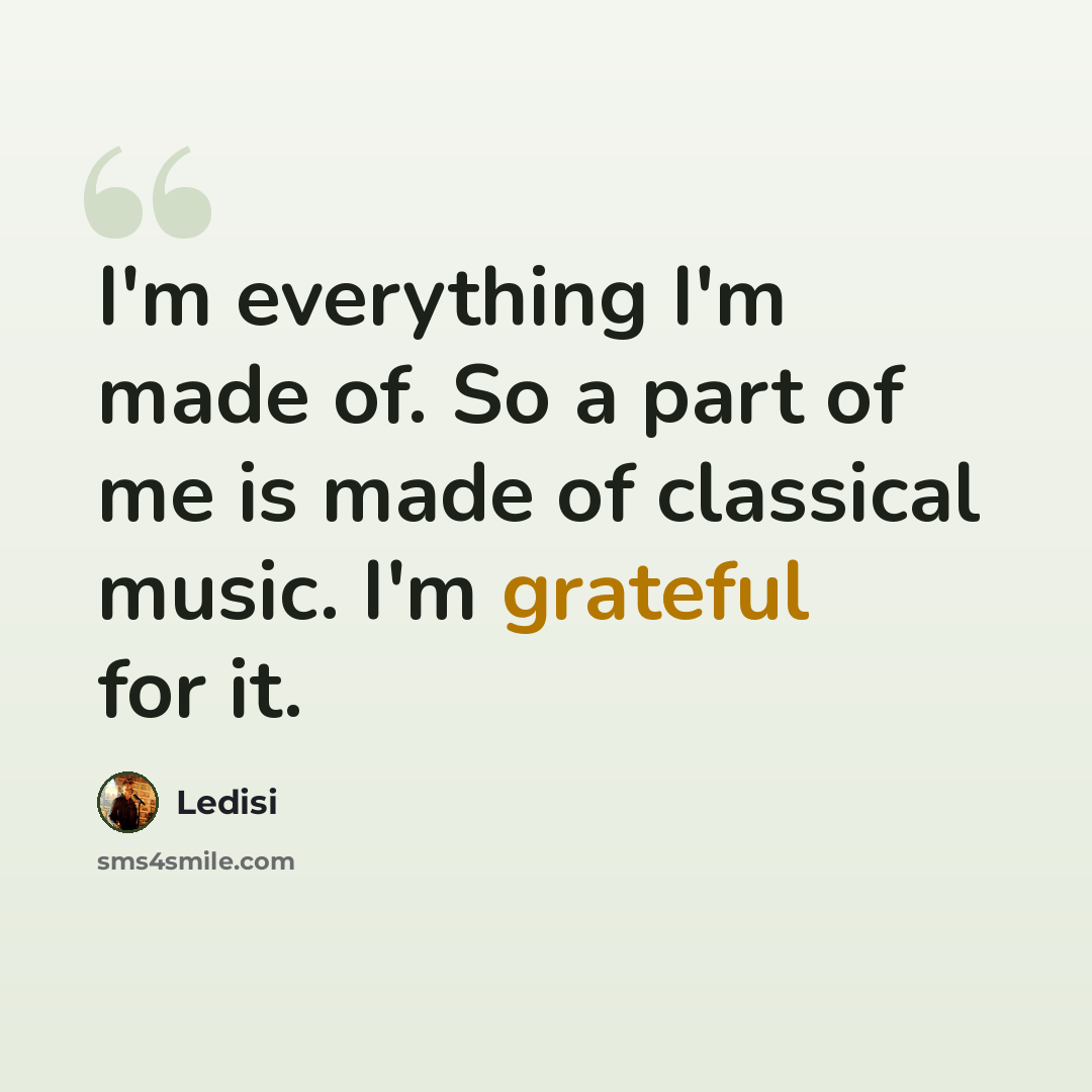 “I'm everything I'm made of. So a part of me is made of classical music. I'm grateful for it.” quote by Ledisi