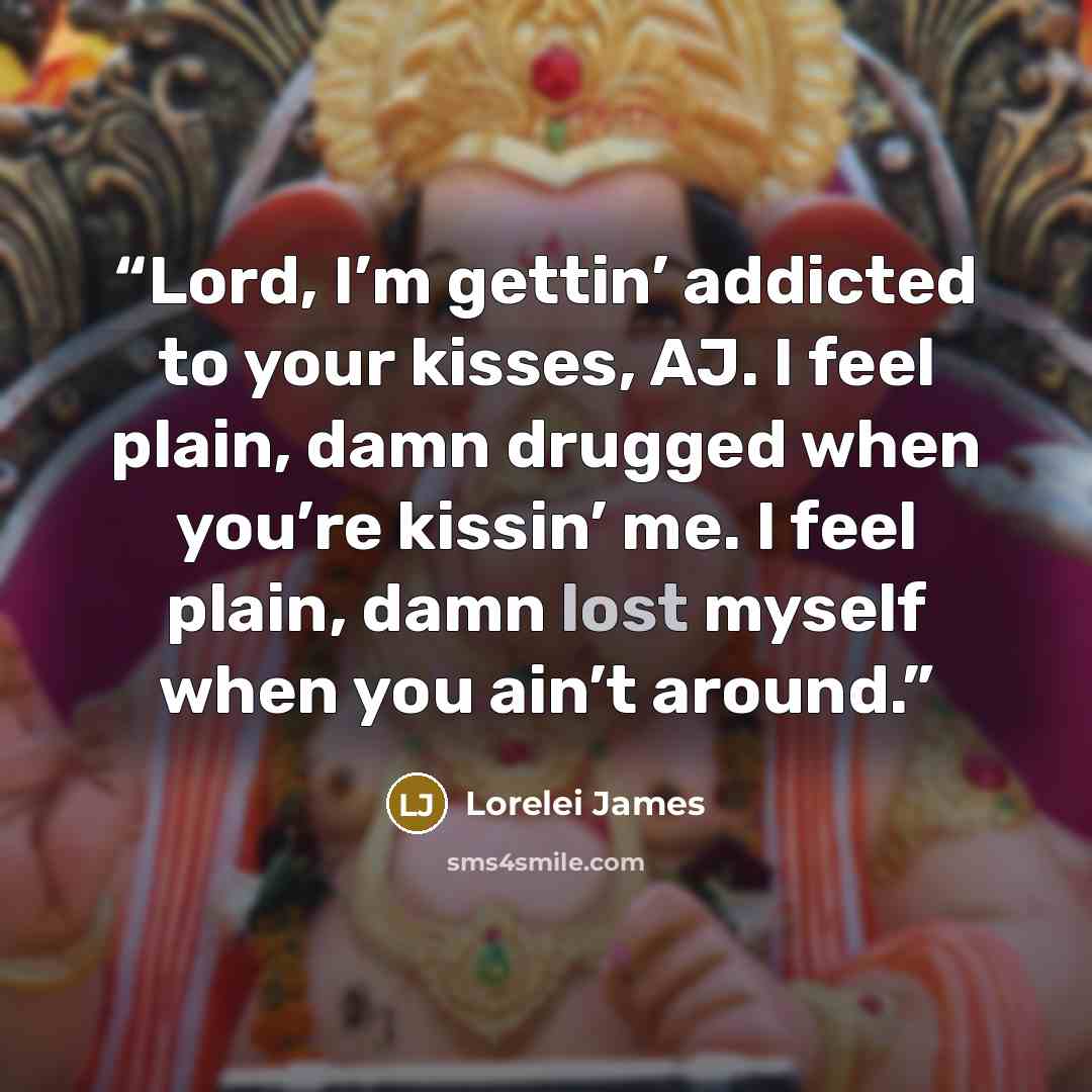 “Lord, I’m gettin’ addicted to your kisses, AJ. I feel plain, damn drugged when you’re kissin’ me. I feel plain, damn lost myself when you ain’t around.” quote by Lorelei James