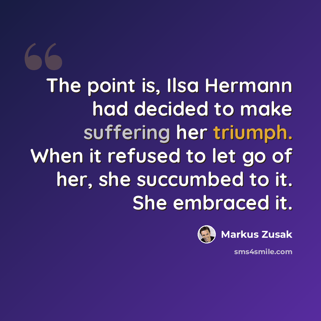 “The point is, Ilsa Hermann had decided to make suffering her triumph. When it refused to let go of her, she succumbed to it. She embraced it.” quote by Markus Zusak