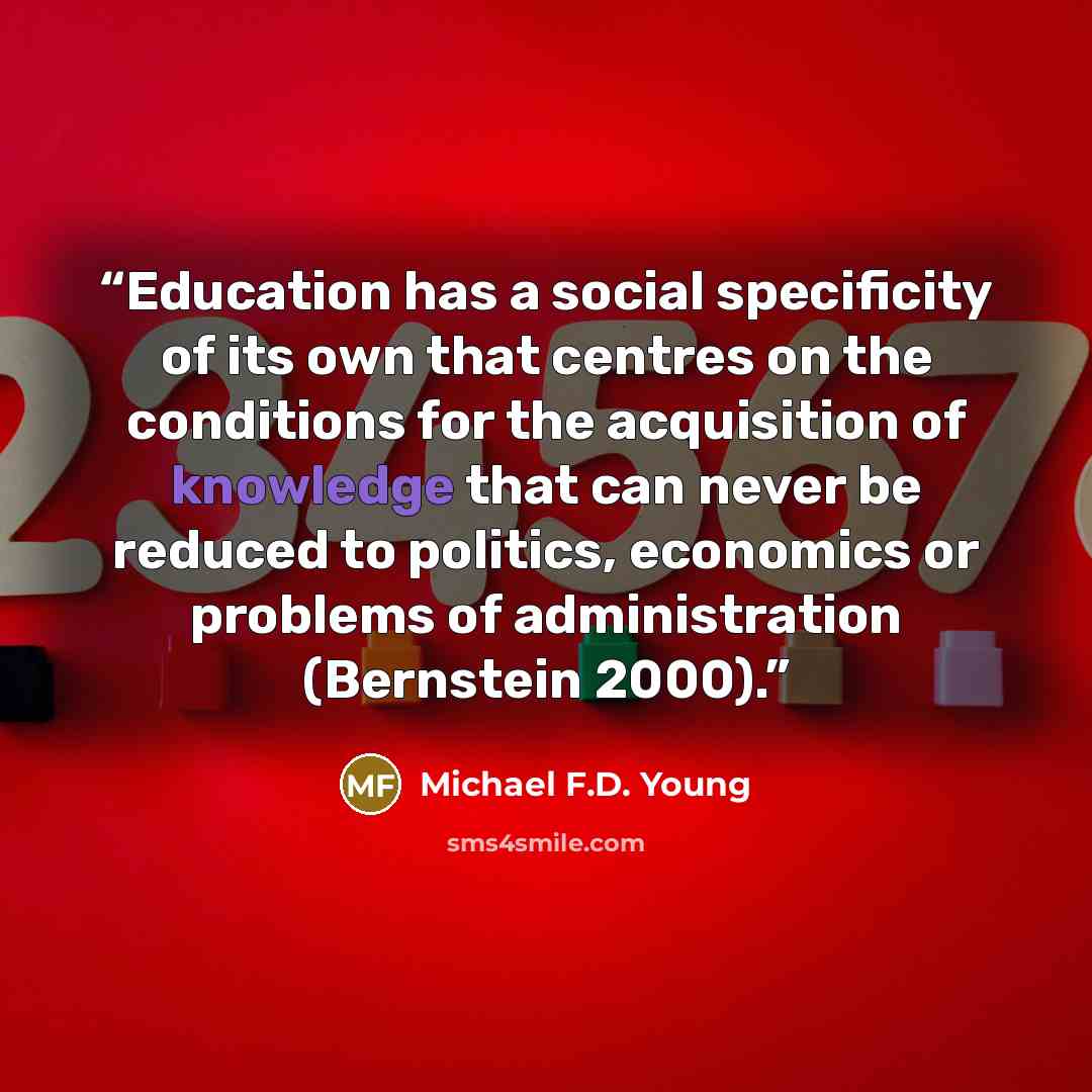 “Education has a social specificity of its own that centres on the conditions for the acquisition of knowledge that can never be reduced to politics, economics or problems of administration (Bernstein 2000).” quote by Michael F.D. Young