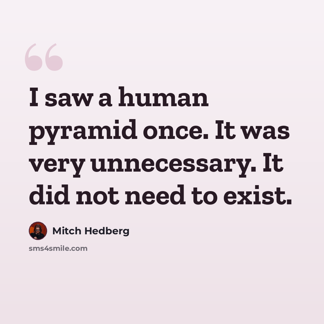 “I saw a human pyramid once. It was very unnecessary. It did not need to exist.” quote by Mitch Hedberg