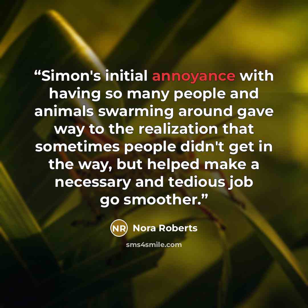 “Simon's initial annoyance with having so many people and animals swarming around gave way to the realization that sometimes people didn't get in the way, but helped make a necessary and tedious job go smoother.” quote by Nora Roberts