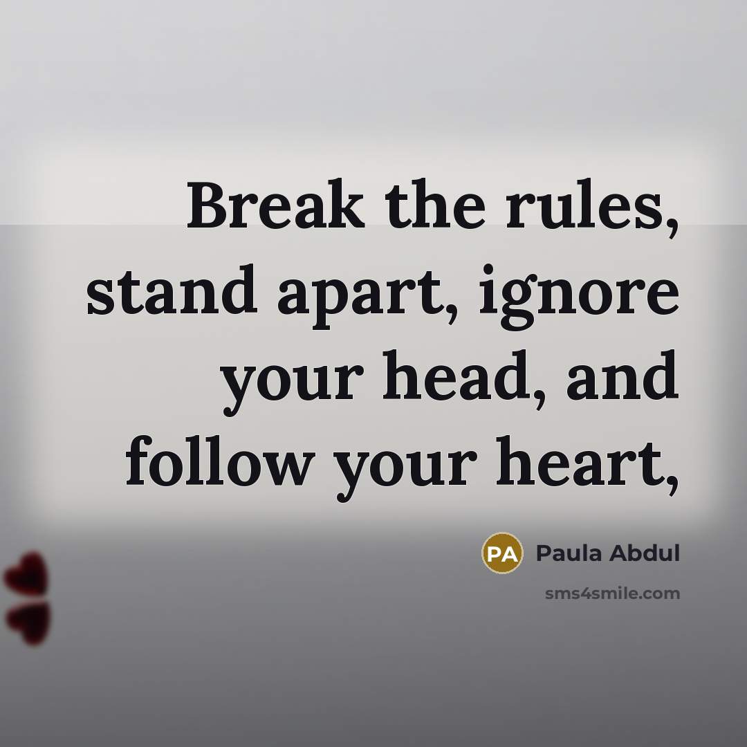 “Break the rules, stand apart, ignore your head, and follow your heart,” quote by Paula Abdul