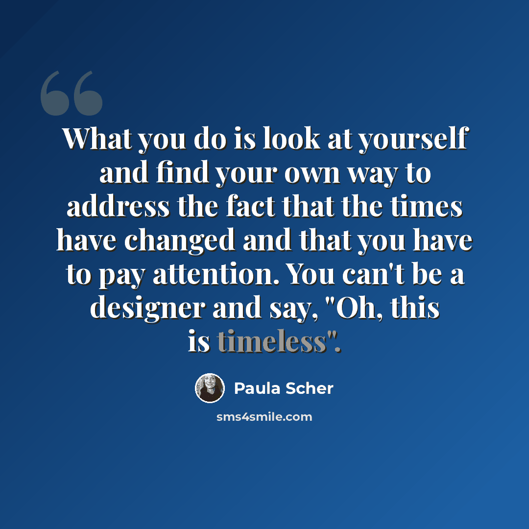 “What you do is look at yourself and find your own way to address the fact that the times have changed and that you have to pay attention. You can't be a designer and say, "Oh, this is timeless".” quote by Paula Scher