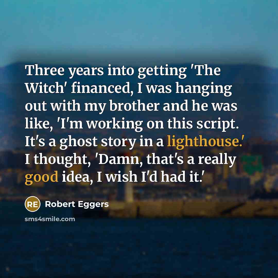 “Three years into getting 'The Witch' financed, I was hanging out with my brother and he was like, 'I'm working on this script. It's a ghost story in a lighthouse.' I thought, 'Damn, that's a really good idea, I wish I'd had it.'” quote by Robert Eggers