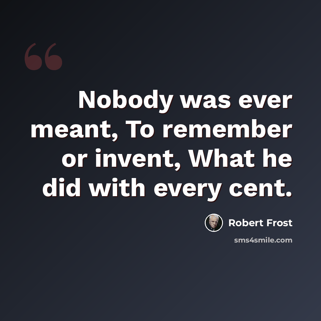 “Nobody was ever meant, To remember or invent, What he did with every cent.” quote by Robert Frost