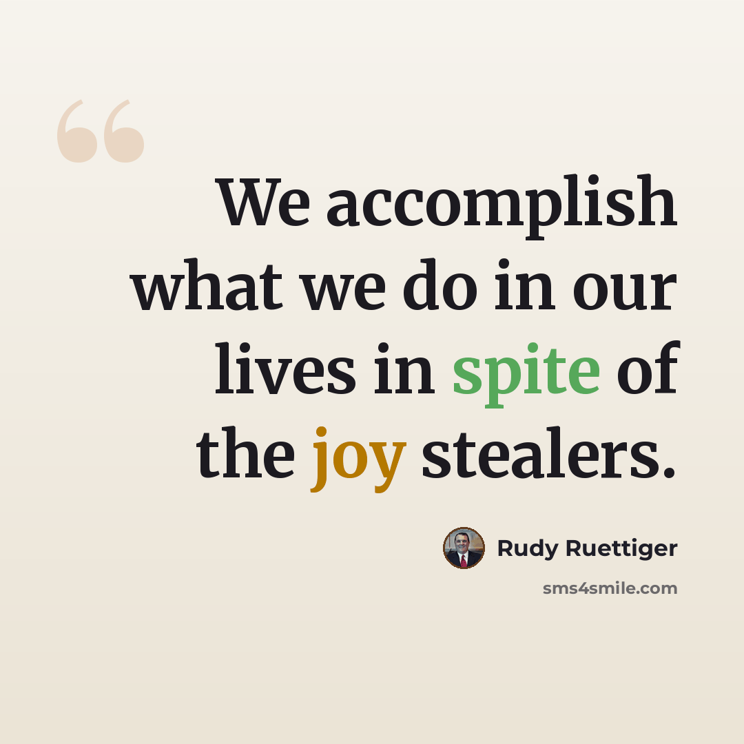 “We accomplish what we do in our lives in spite of the joy stealers.” quote by Rudy Ruettiger