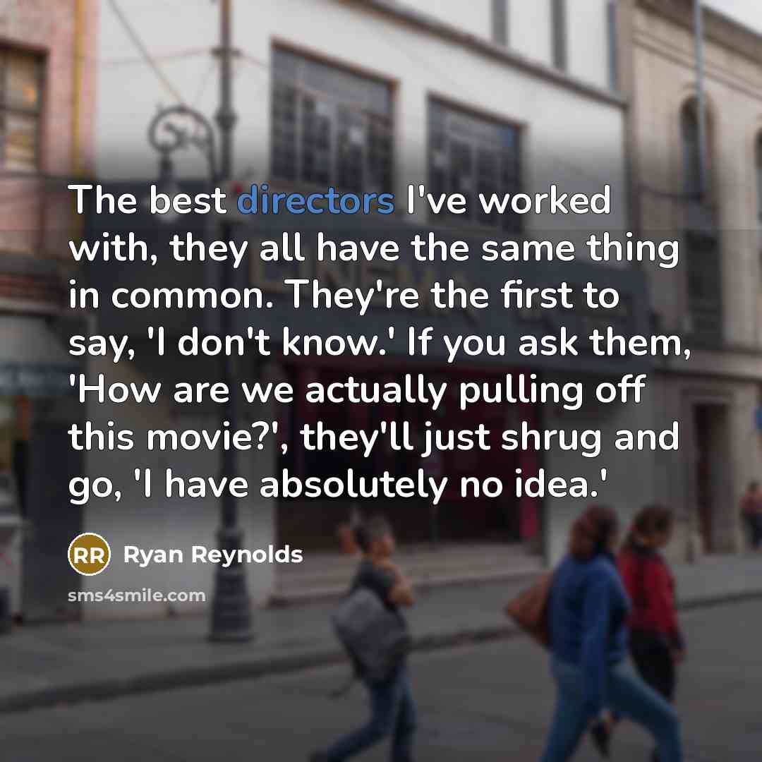 “The best directors I've worked with, they all have the same thing in common. They're the first to say, 'I don't know.' If you ask them, 'How are we actually pulling off this movie?', they'll just shrug and go, 'I have absolutely no idea.'” quote by Ryan Reynolds