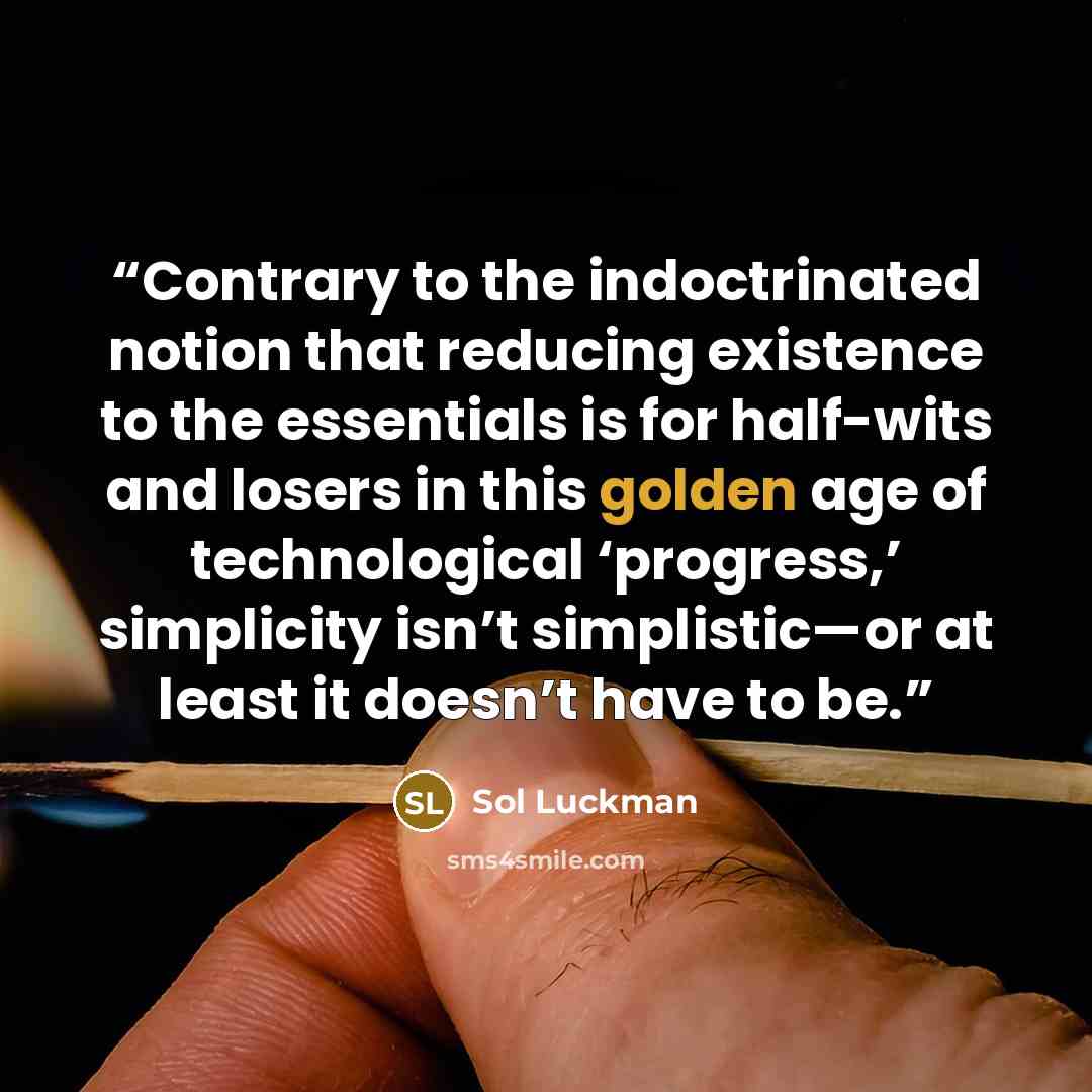 “Contrary to the indoctrinated notion that reducing existence to the essentials is for half-wits and losers in this golden age of technological ‘progress,’ simplicity isn’t simplistic—or at least it doesn’t have to be.” quote by Sol Luckman