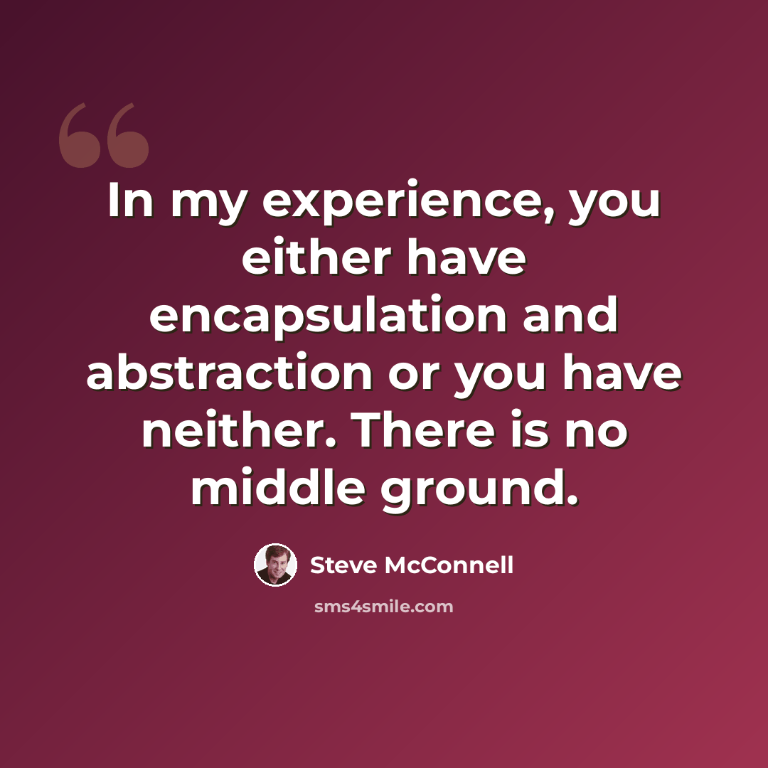 “In my experience, you either have encapsulation and abstraction or you have neither. There is no middle ground.” quote by Steve McConnell