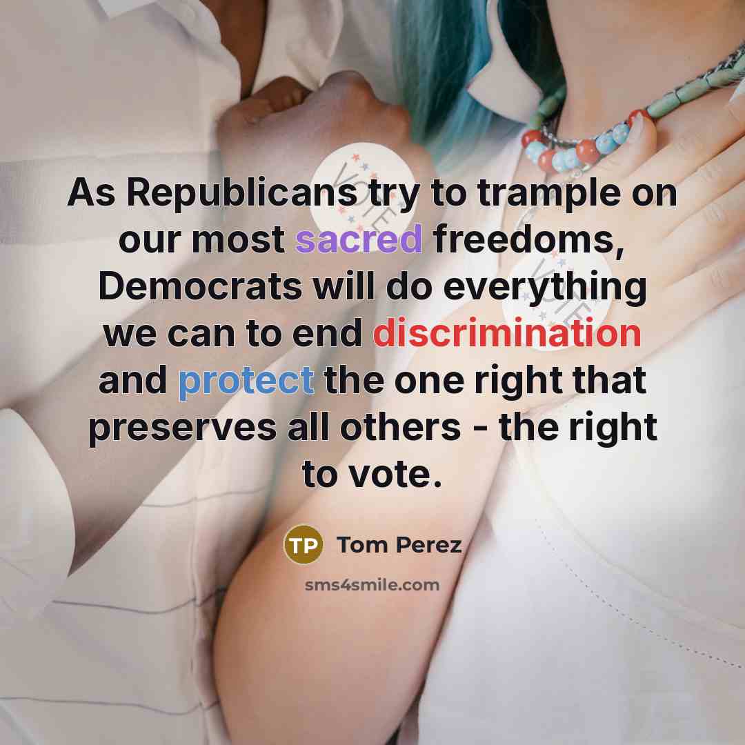 “As Republicans try to trample on our most sacred freedoms, Democrats will do everything we can to end discrimination and protect the one right that preserves all others - the right to vote.” quote by Tom Perez