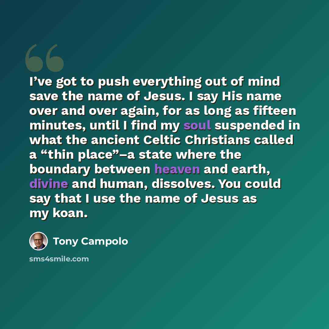 “I’ve got to push everything out of mind save the name of Jesus. I say His name over and over again, for as long as fifteen minutes, until I find my soul suspended in what the ancient Celtic Christians called a “thin place”–a state where the boundary between heaven and earth, divine and human…” quote by Tony Campolo