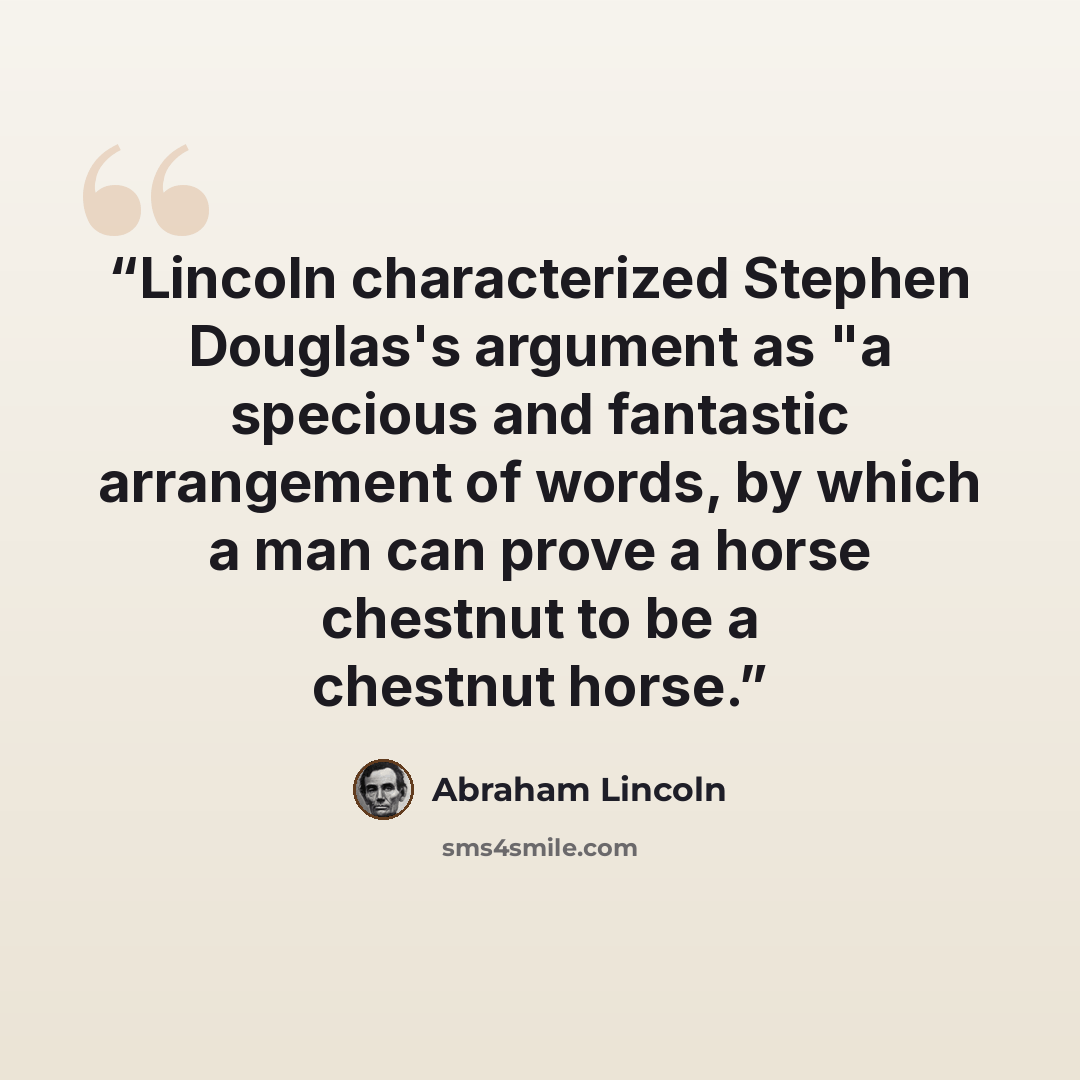 “Lincoln characterized Stephen Douglas's argument as "a specious and fantastic arrangement of words, by which a man can prove a horse chestnut to be a chestnut horse.” quote by Abraham Lincoln