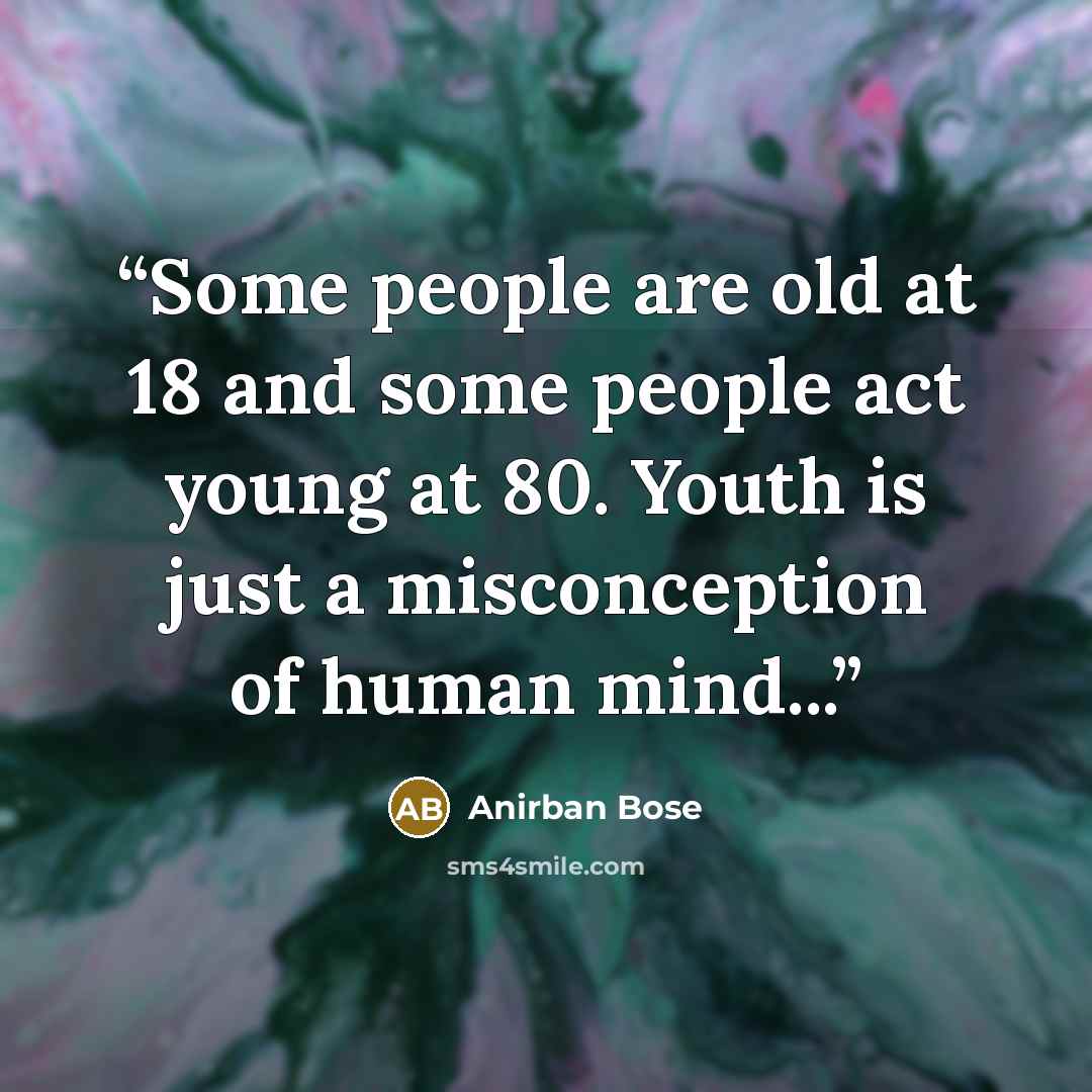 “Some people are old at 18 and some people act young at 80. Youth is just a misconception of human mind...” quote by Anirban Bose