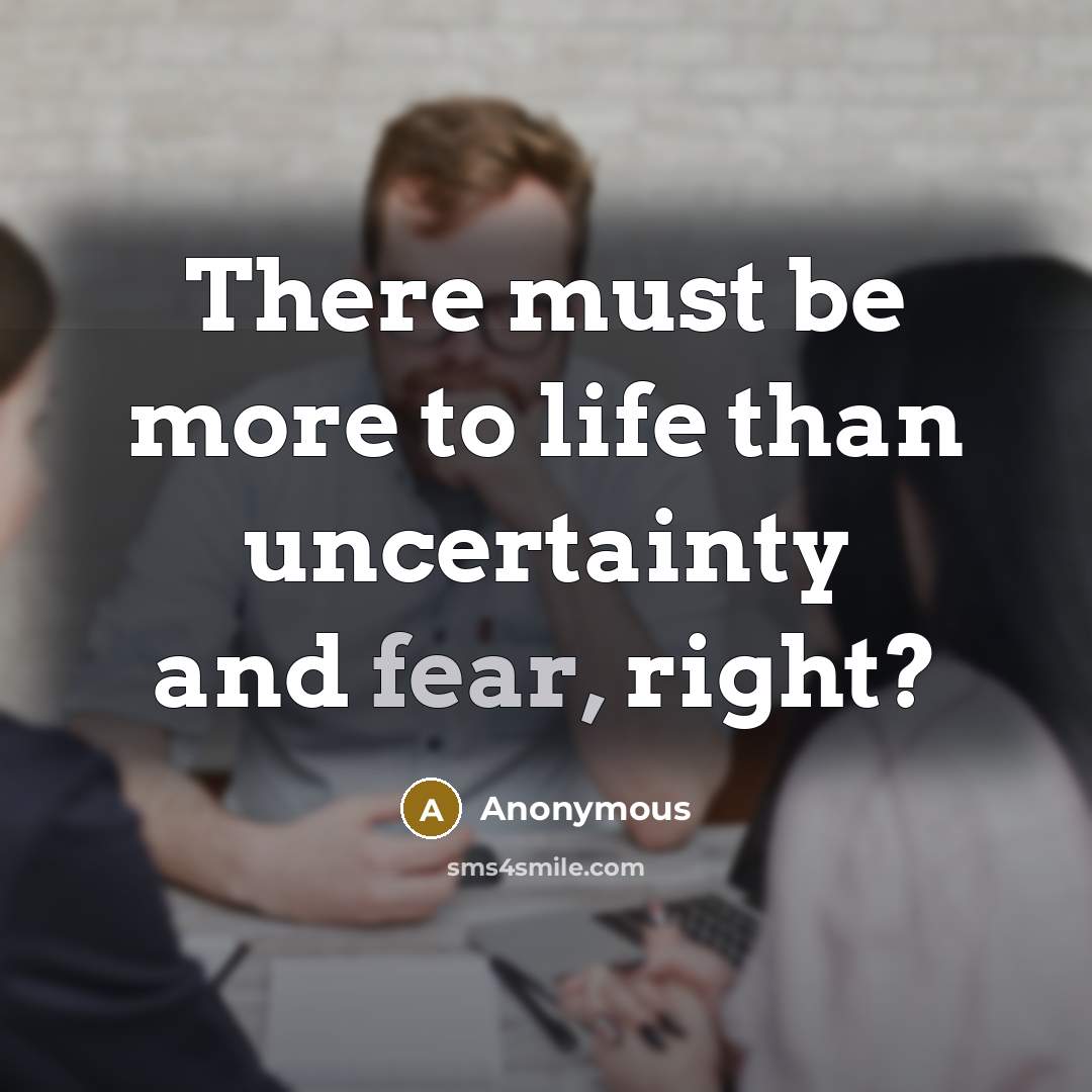 “There must be more to life than uncertainty and fear, right?” quote by Anonymous