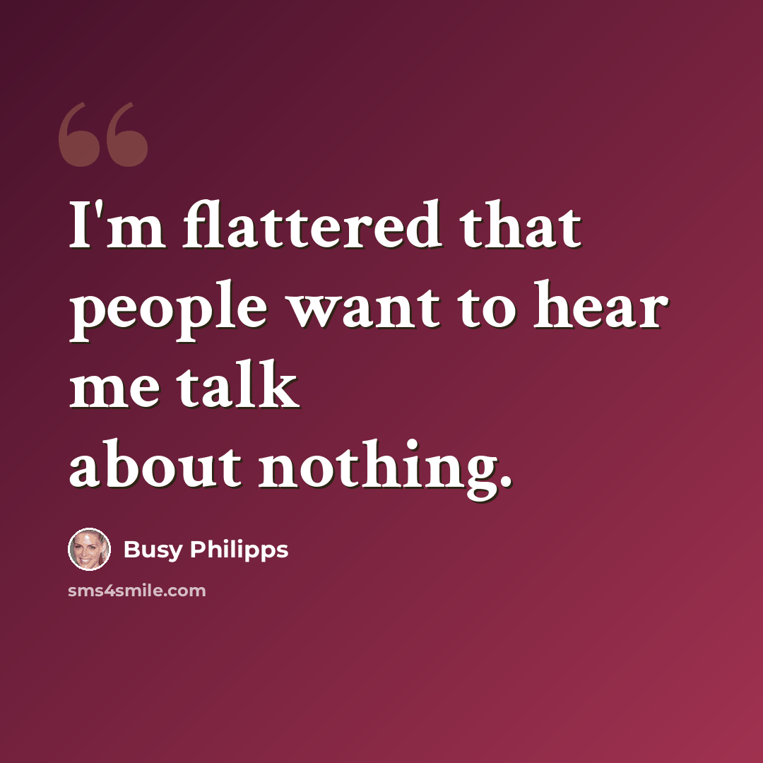 “I'm flattered that people want to hear me talk about nothing.” quote by Busy Philipps