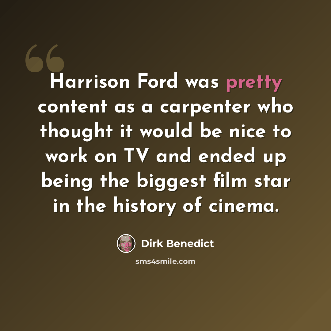 “Harrison Ford was pretty content as a carpenter who thought it would be nice to work on TV and ended up being the biggest film star in the history of cinema.” quote by Dirk Benedict
