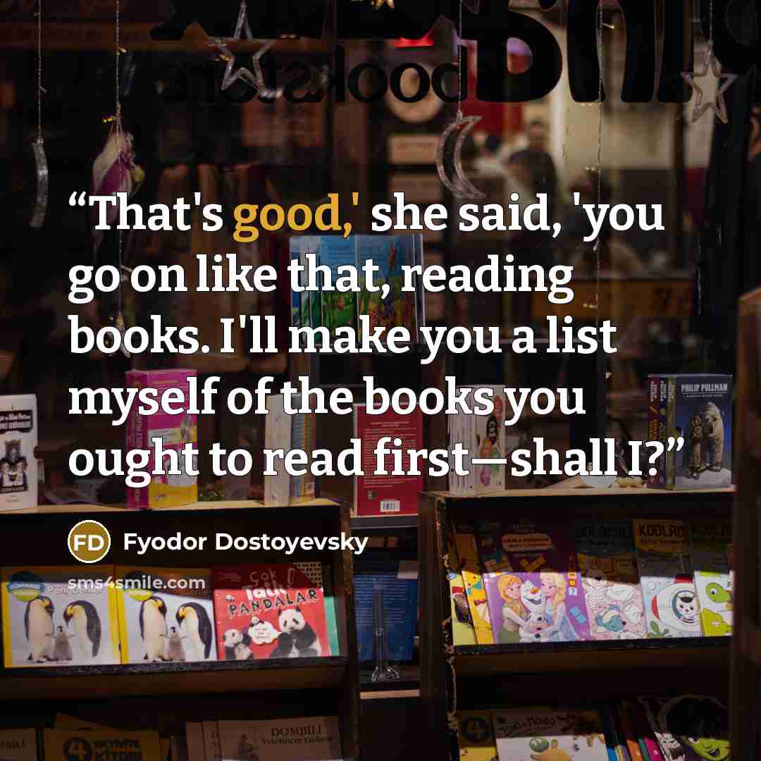 “That's good,' she said, 'you go on like that, reading books. I'll make you a list myself of the books you ought to read first—shall I?” quote by Fyodor Dostoyevsky