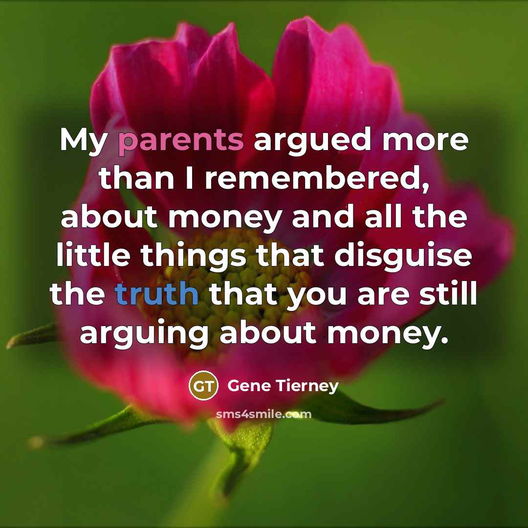 “My parents argued more than I remembered, about money and all the little things that disguise the truth that you are still arguing about money.” quote by Gene Tierney