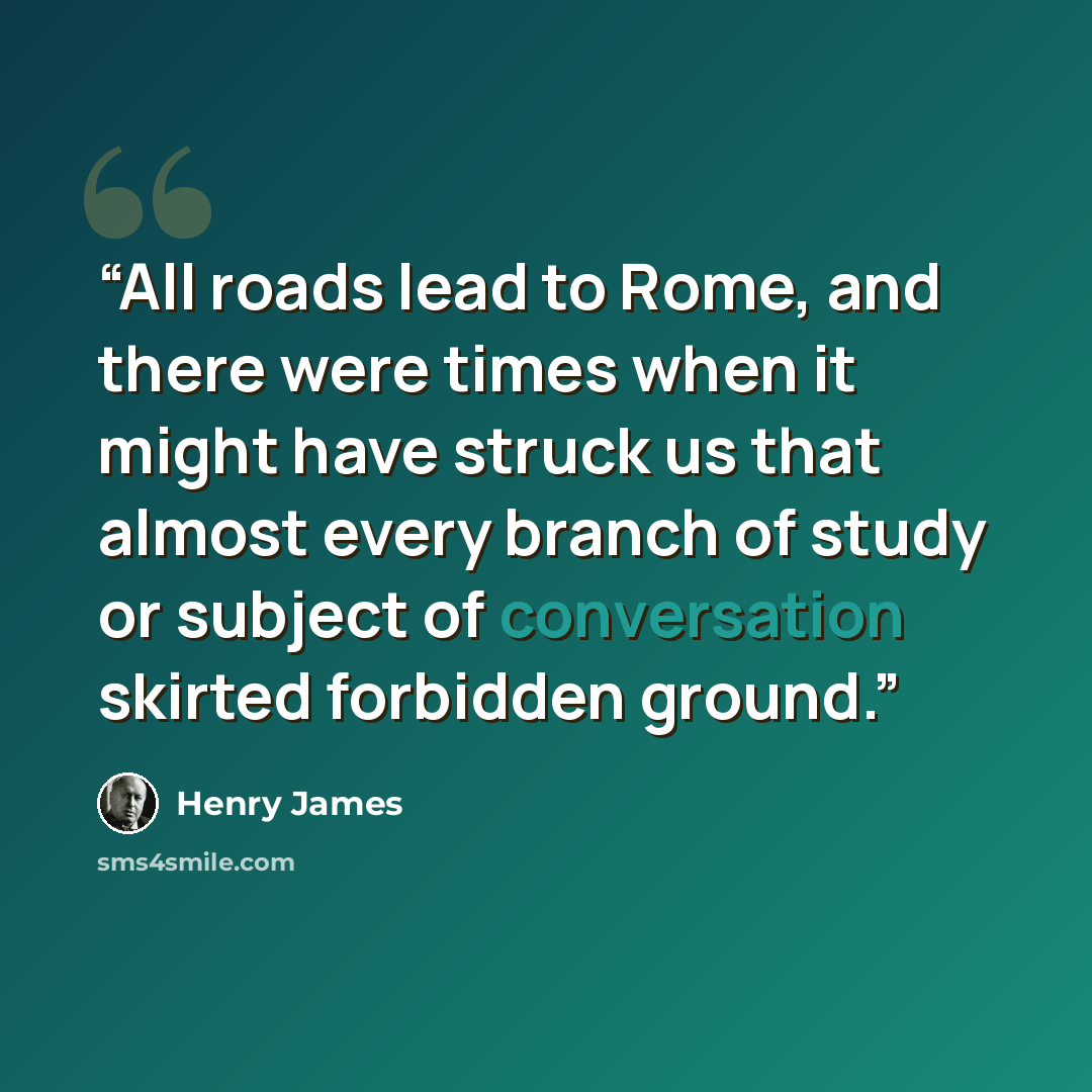 “All roads lead to Rome, and there were times when it might have struck us that almost every branch of study or subject of conversation skirted forbidden ground.” quote by Henry James